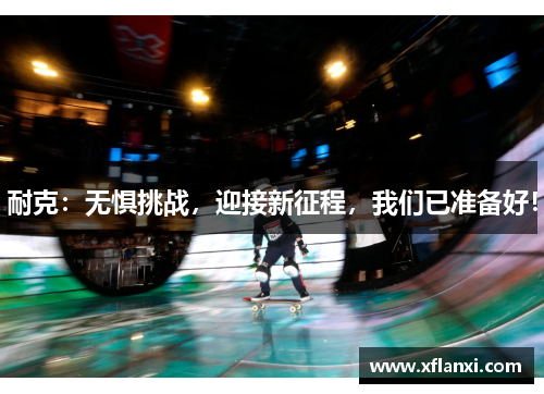 耐克：无惧挑战，迎接新征程，我们已准备好！